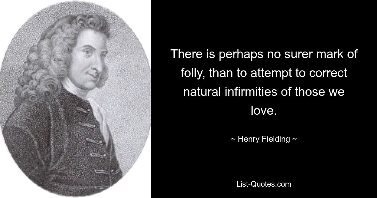 There is perhaps no surer mark of folly, than to attempt to correct natural infirmities of those we love. — © Henry Fielding