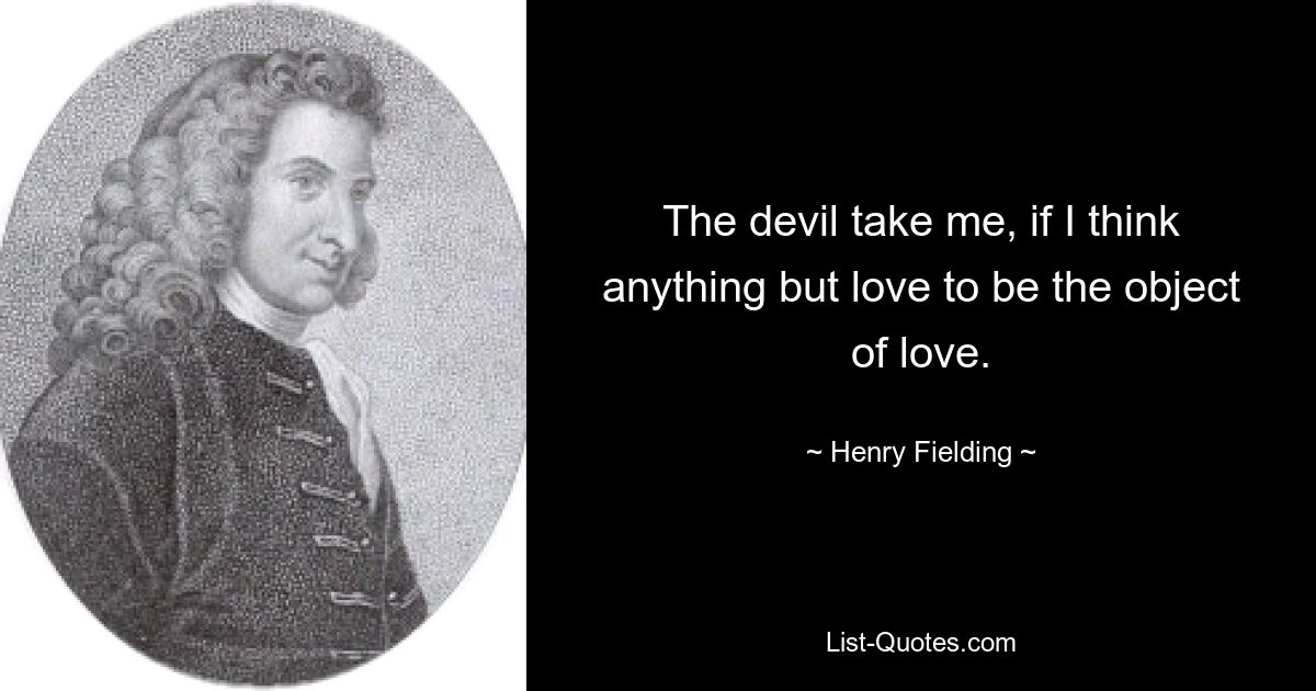 The devil take me, if I think anything but love to be the object of love. — © Henry Fielding