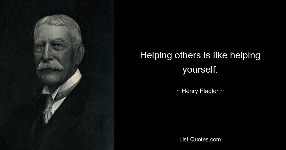 Helping others is like helping yourself. — © Henry Flagler