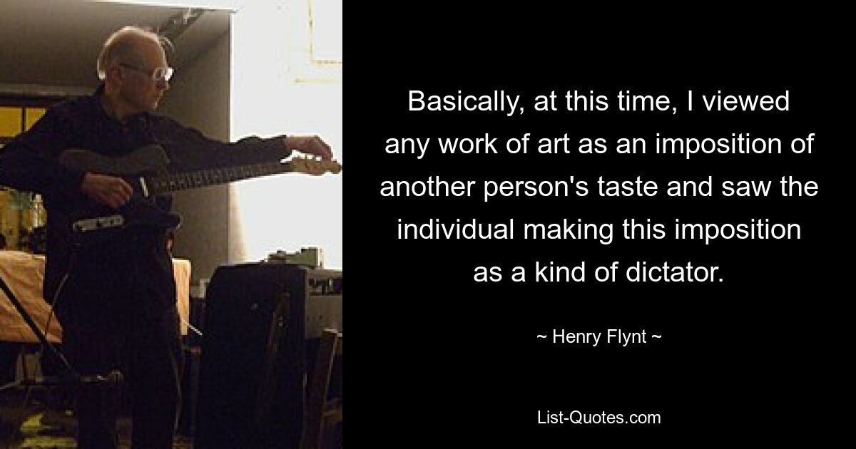 Basically, at this time, I viewed any work of art as an imposition of another person's taste and saw the individual making this imposition as a kind of dictator. — © Henry Flynt