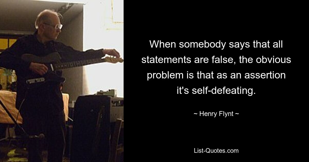 When somebody says that all statements are false, the obvious problem is that as an assertion it's self-defeating. — © Henry Flynt