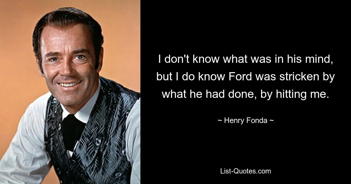 I don't know what was in his mind, but I do know Ford was stricken by what he had done, by hitting me. — © Henry Fonda