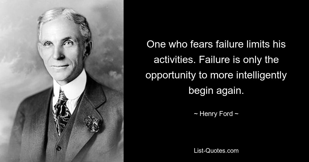 One who fears failure limits his activities. Failure is only the opportunity to more intelligently begin again. — © Henry Ford