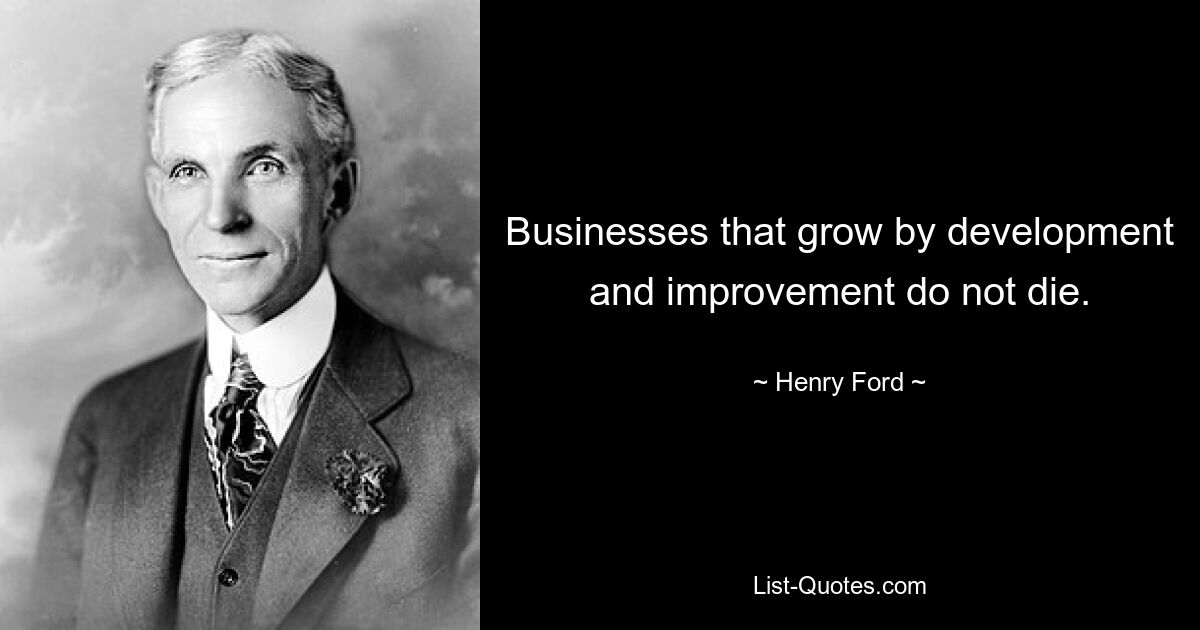 Businesses that grow by development and improvement do not die. — © Henry Ford