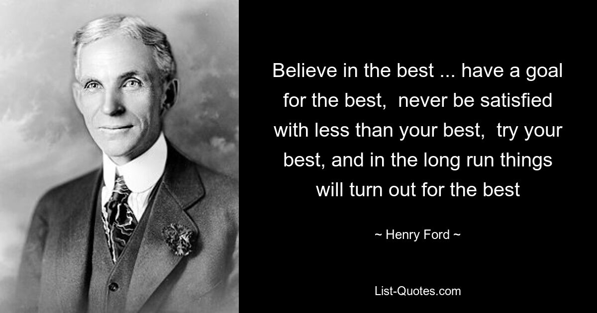 Believe in the best ... have a goal for the best,  never be satisfied with less than your best,  try your best, and in the long run things will turn out for the best — © Henry Ford