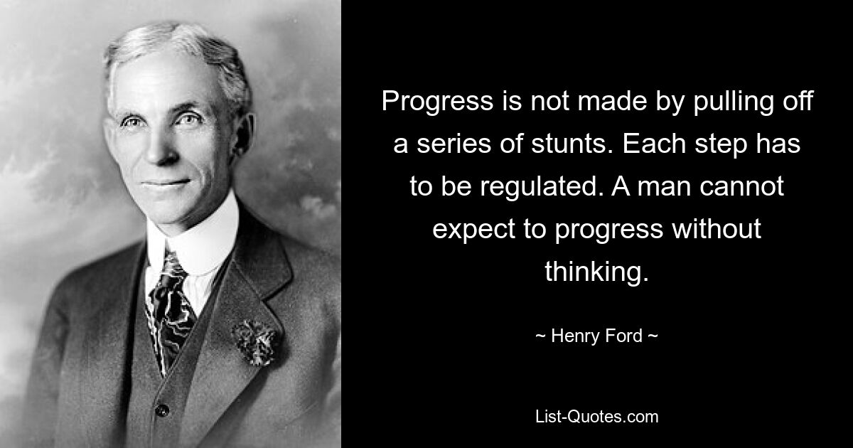 Progress is not made by pulling off a series of stunts. Each step has to be regulated. A man cannot expect to progress without thinking. — © Henry Ford