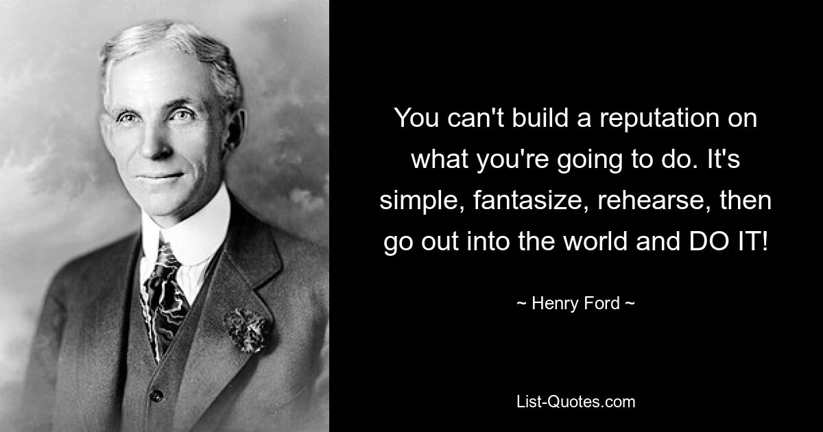 You can't build a reputation on what you're going to do. It's simple, fantasize, rehearse, then go out into the world and DO IT! — © Henry Ford