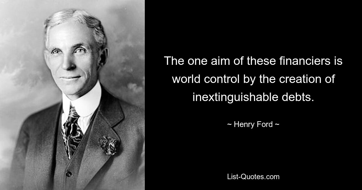 The one aim of these financiers is world control by the creation of inextinguishable debts. — © Henry Ford