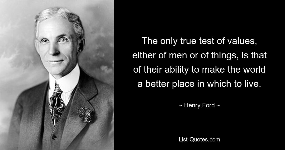 The only true test of values, either of men or of things, is that of their ability to make the world a better place in which to live. — © Henry Ford