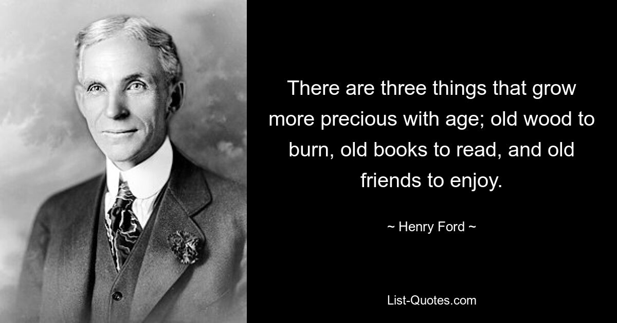 There are three things that grow more precious with age; old wood to burn, old books to read, and old friends to enjoy. — © Henry Ford