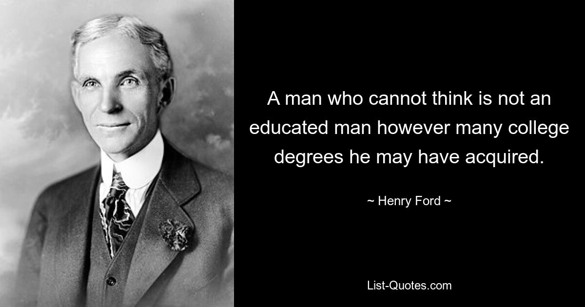 A man who cannot think is not an educated man however many college degrees he may have acquired. — © Henry Ford