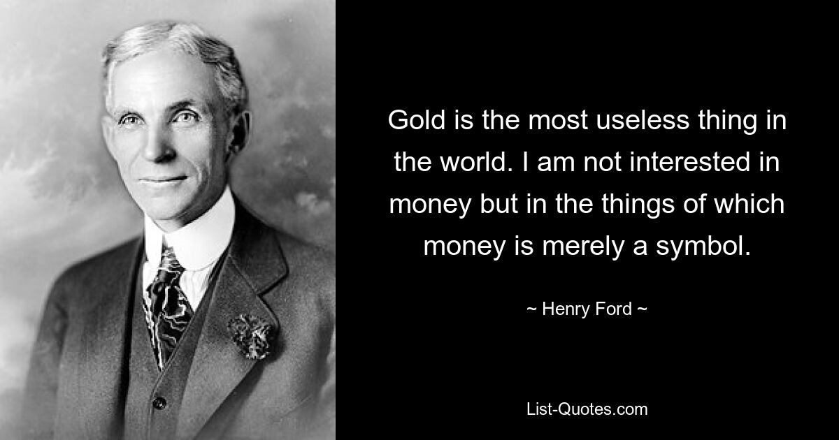 Gold is the most useless thing in the world. I am not interested in money but in the things of which money is merely a symbol. — © Henry Ford