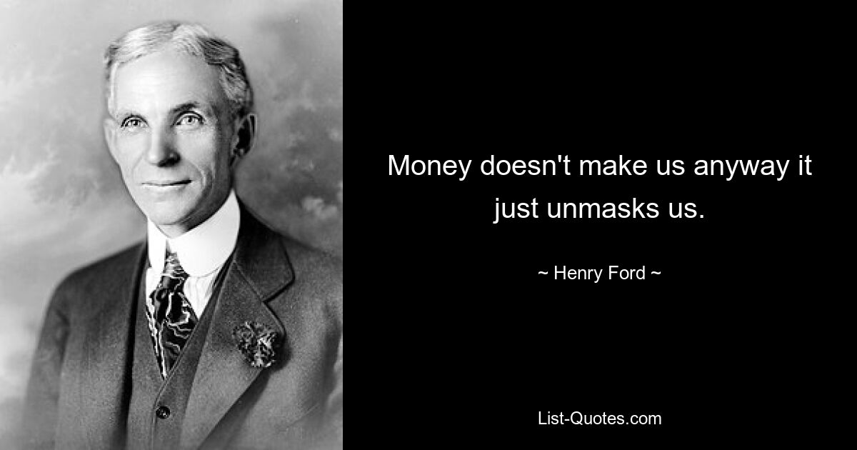 Money doesn't make us anyway it just unmasks us. — © Henry Ford