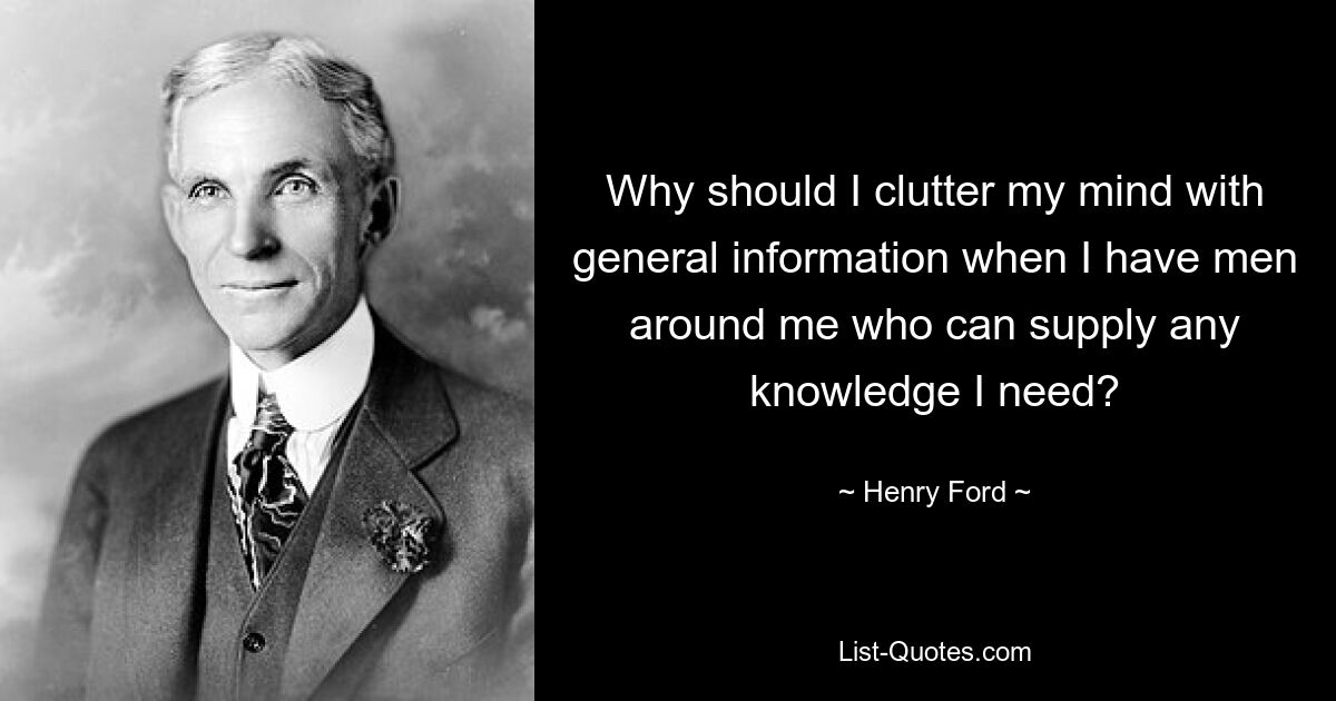 Why should I clutter my mind with general information when I have men around me who can supply any knowledge I need? — © Henry Ford