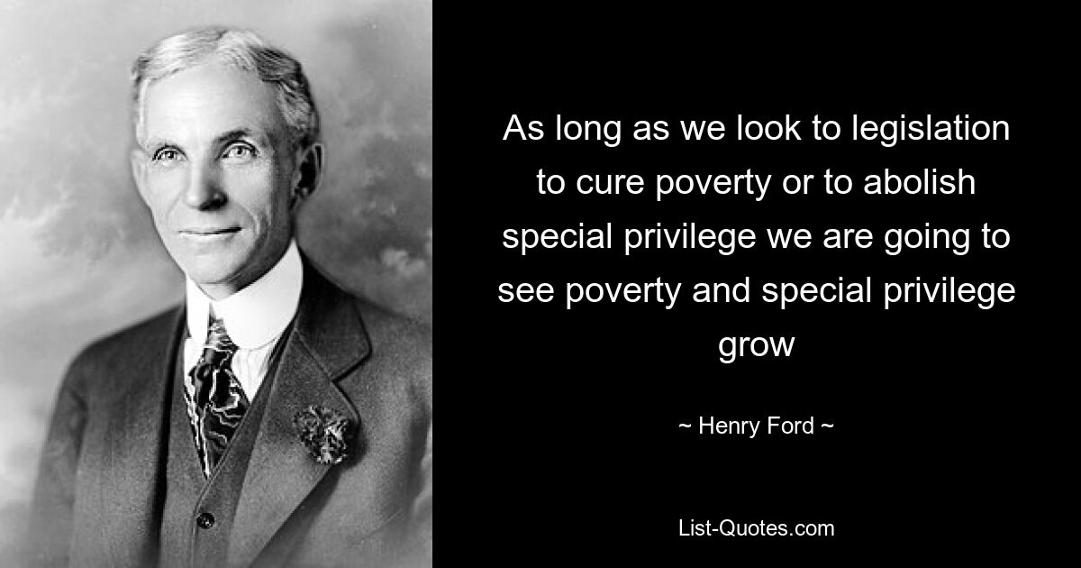 As long as we look to legislation to cure poverty or to abolish special privilege we are going to see poverty and special privilege grow — © Henry Ford