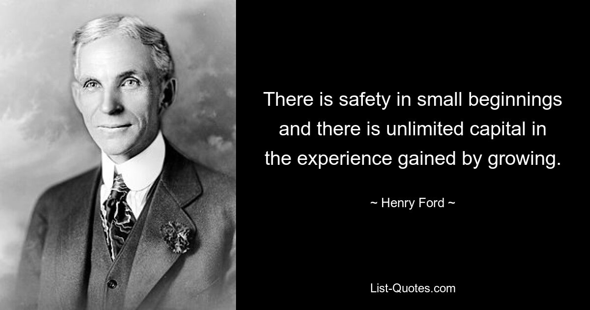 There is safety in small beginnings and there is unlimited capital in the experience gained by growing. — © Henry Ford