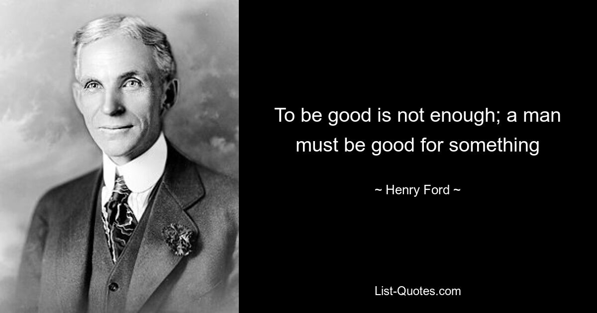 To be good is not enough; a man must be good for something — © Henry Ford