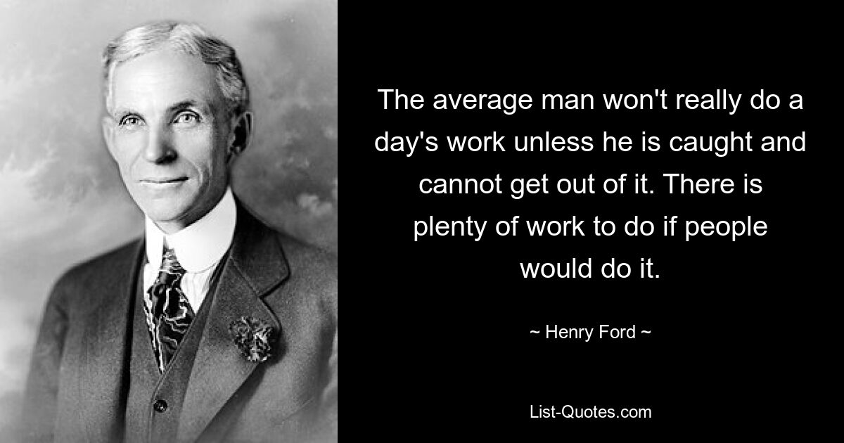 The average man won't really do a day's work unless he is caught and cannot get out of it. There is plenty of work to do if people would do it. — © Henry Ford