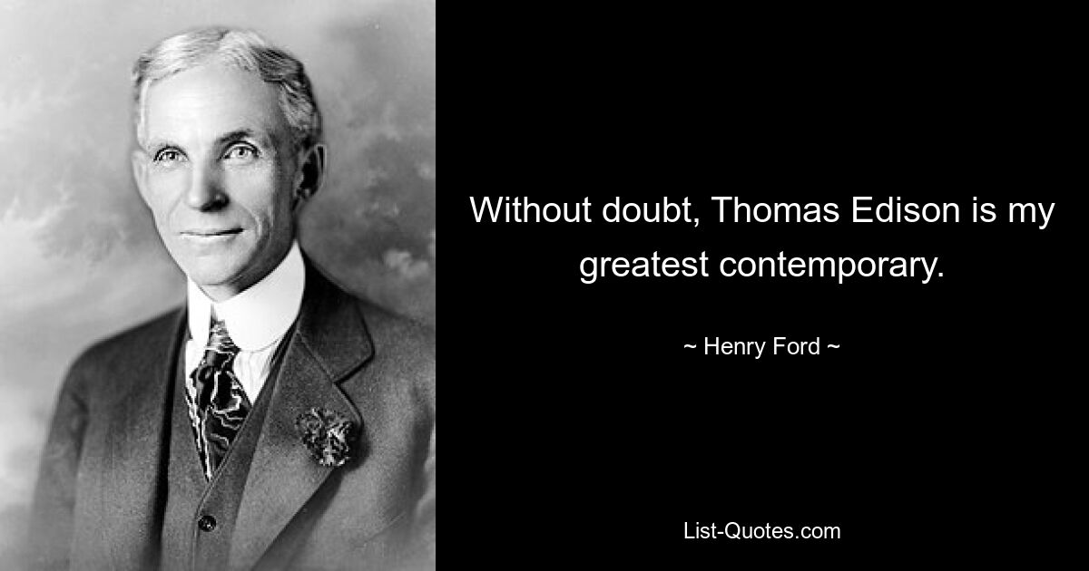 Without doubt, Thomas Edison is my greatest contemporary. — © Henry Ford