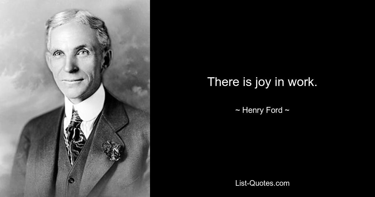 There is joy in work. — © Henry Ford