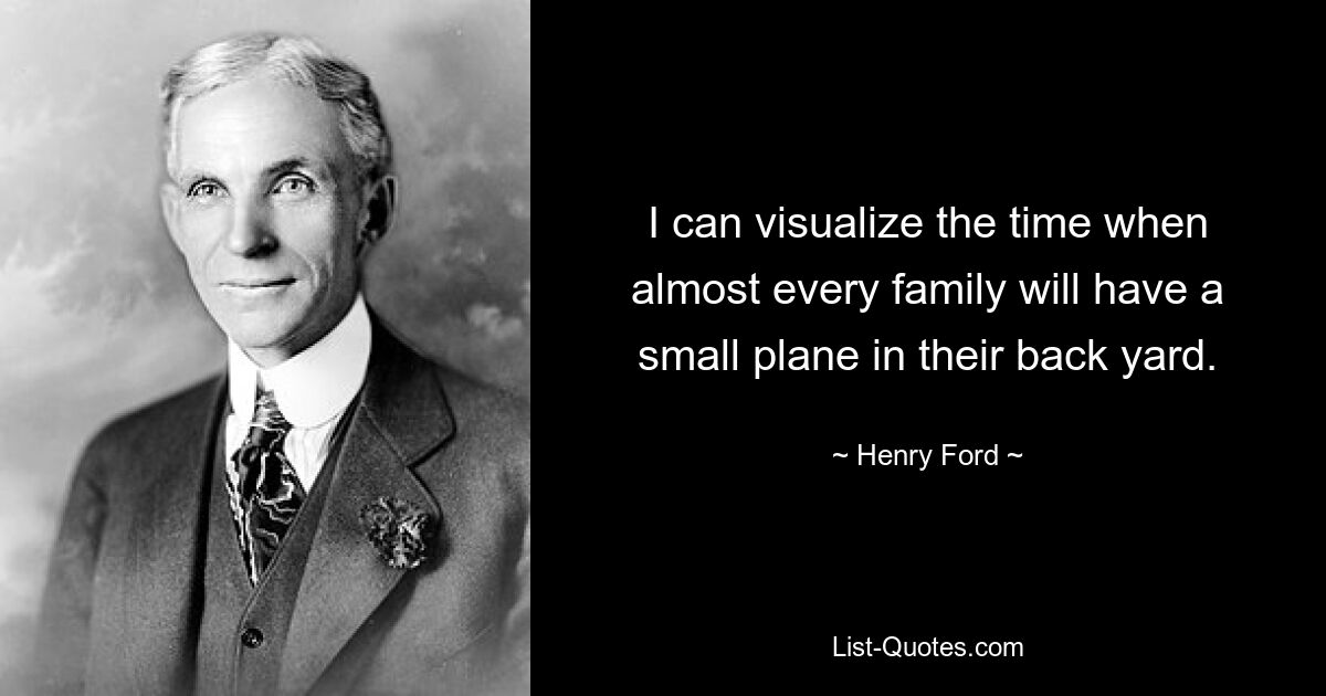 I can visualize the time when almost every family will have a small plane in their back yard. — © Henry Ford