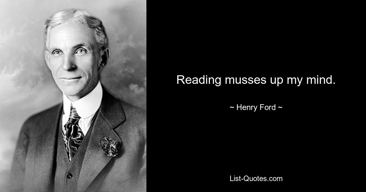 Reading musses up my mind. — © Henry Ford