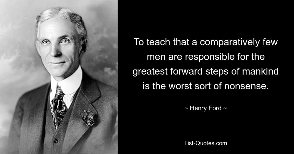 To teach that a comparatively few men are responsible for the greatest forward steps of mankind is the worst sort of nonsense. — © Henry Ford