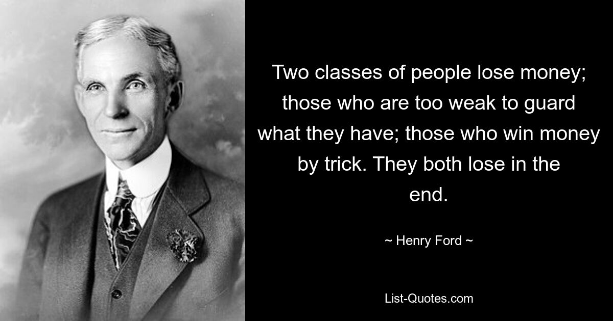 Two classes of people lose money; those who are too weak to guard what they have; those who win money by trick. They both lose in the end. — © Henry Ford