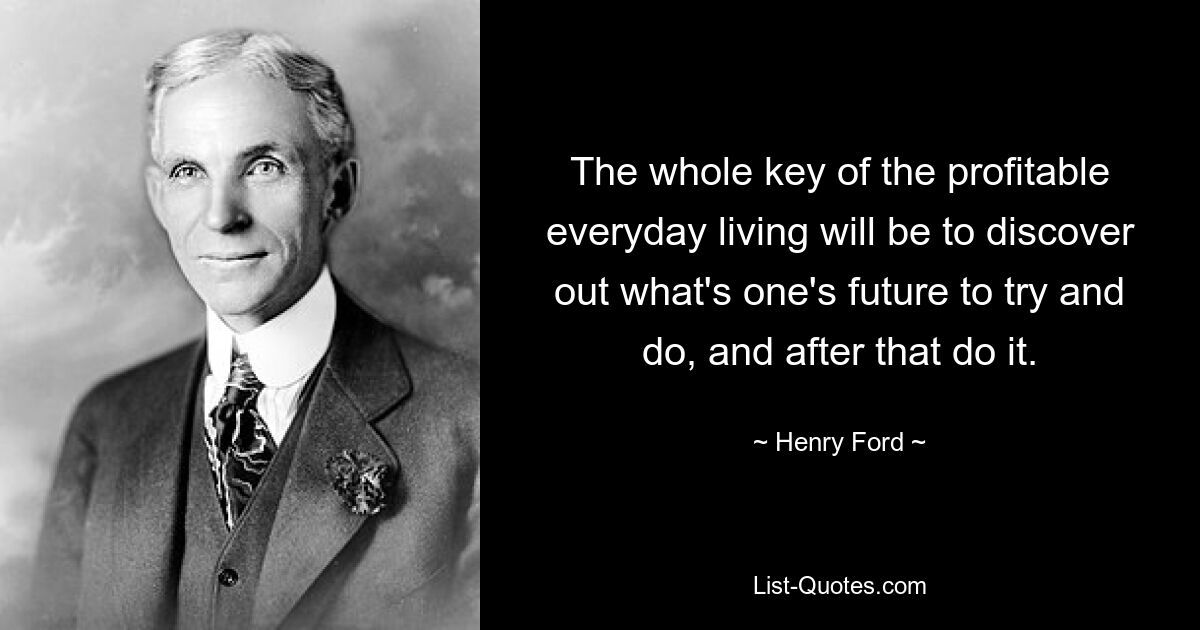 The whole key of the profitable everyday living will be to discover out what's one's future to try and do, and after that do it. — © Henry Ford