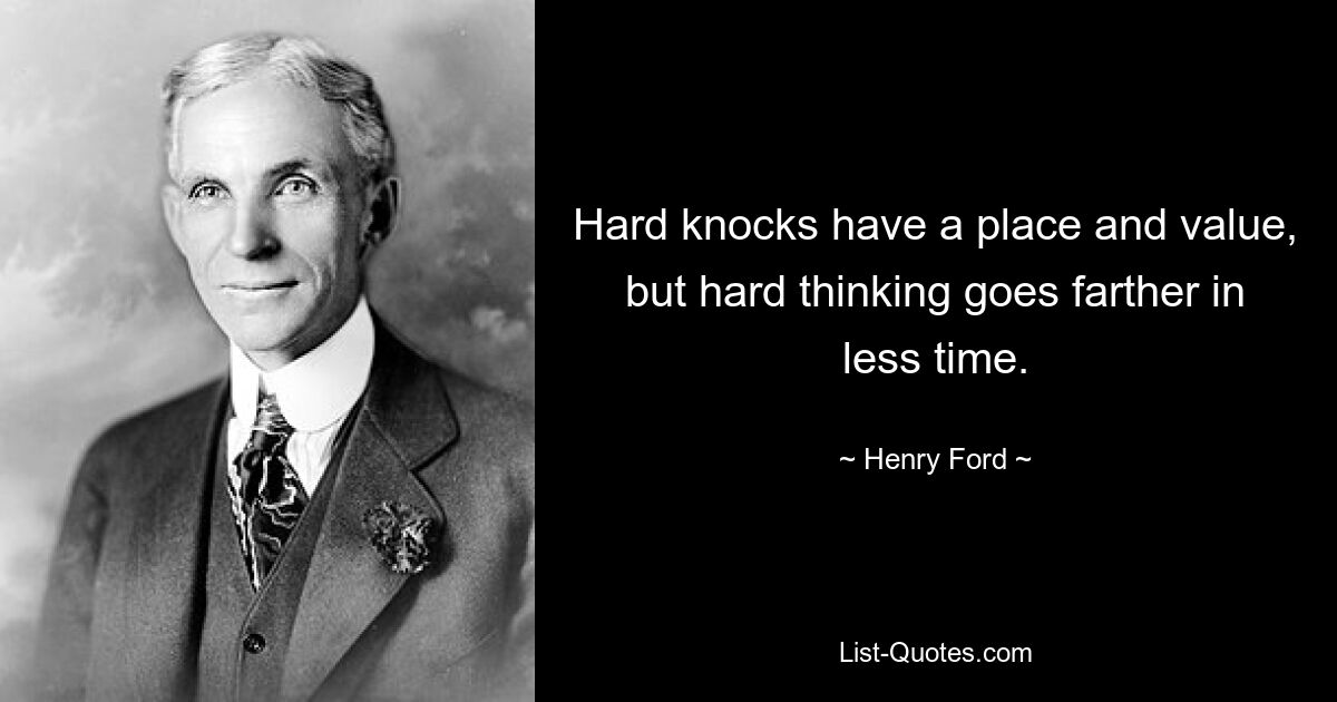 Hard knocks have a place and value, but hard thinking goes farther in less time. — © Henry Ford