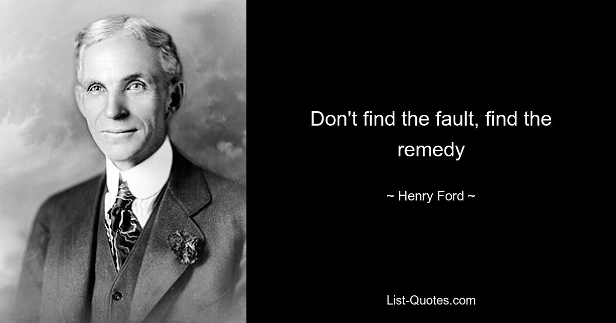 Don't find the fault, find the remedy — © Henry Ford