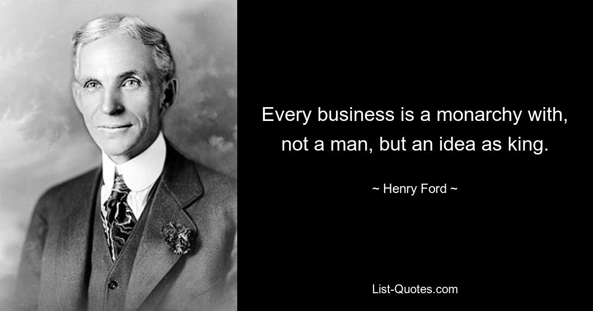 Every business is a monarchy with, not a man, but an idea as king. — © Henry Ford