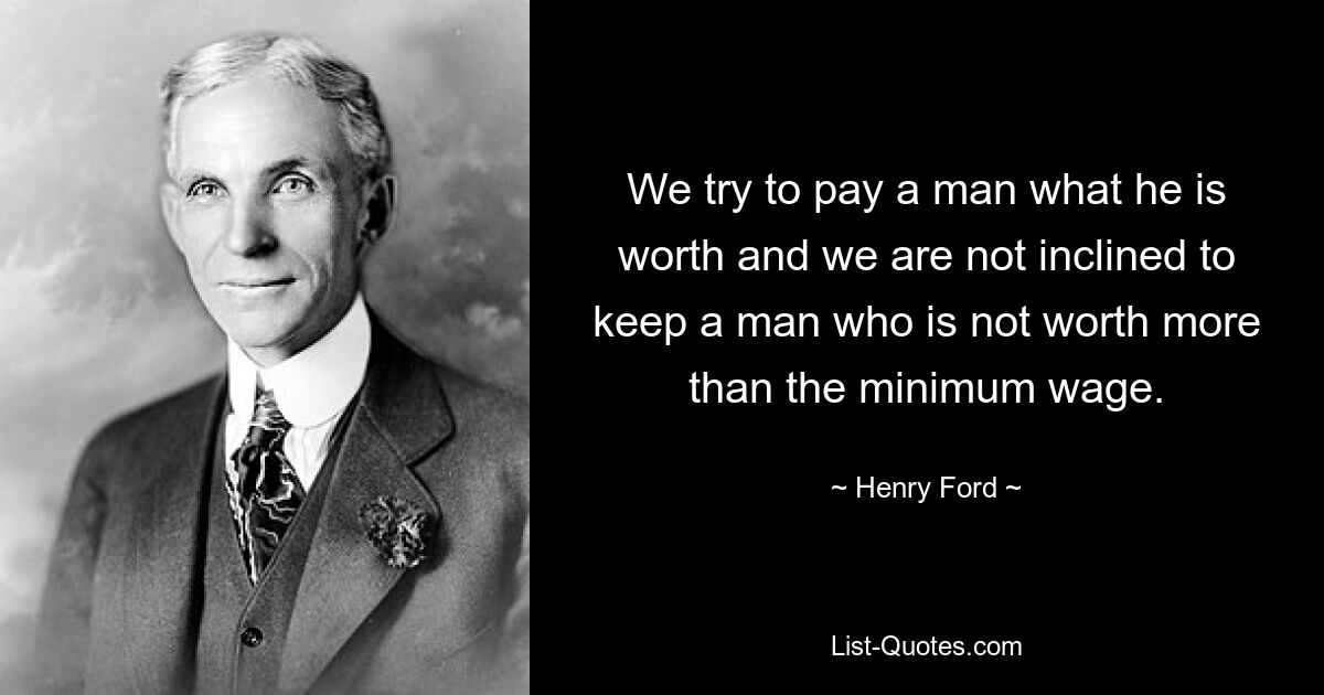 We try to pay a man what he is worth and we are not inclined to keep a man who is not worth more than the minimum wage. — © Henry Ford