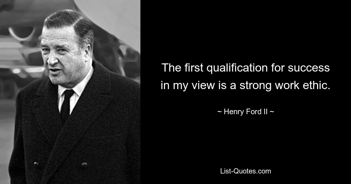 The first qualification for success in my view is a strong work ethic. — © Henry Ford II