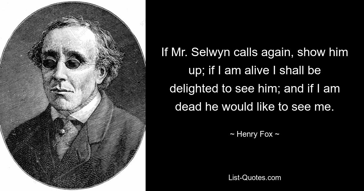 If Mr. Selwyn calls again, show him up; if I am alive I shall be delighted to see him; and if I am dead he would like to see me. — © Henry Fox