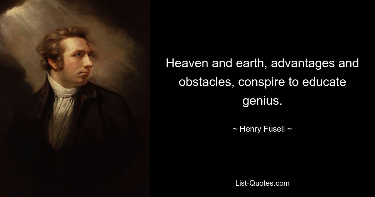 Heaven and earth, advantages and obstacles, conspire to educate genius. — © Henry Fuseli