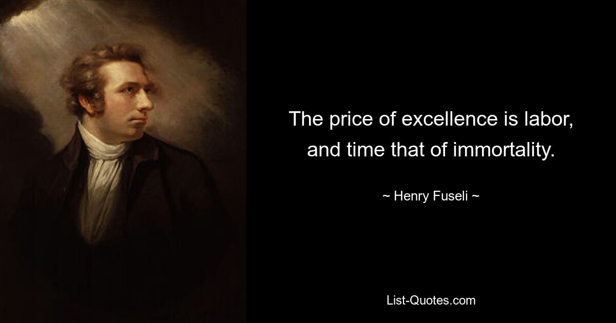 The price of excellence is labor, and time that of immortality. — © Henry Fuseli