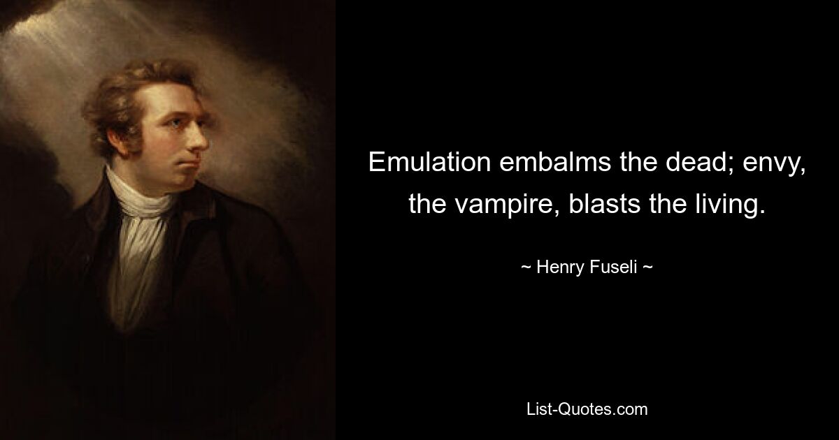 Emulation embalms the dead; envy, the vampire, blasts the living. — © Henry Fuseli