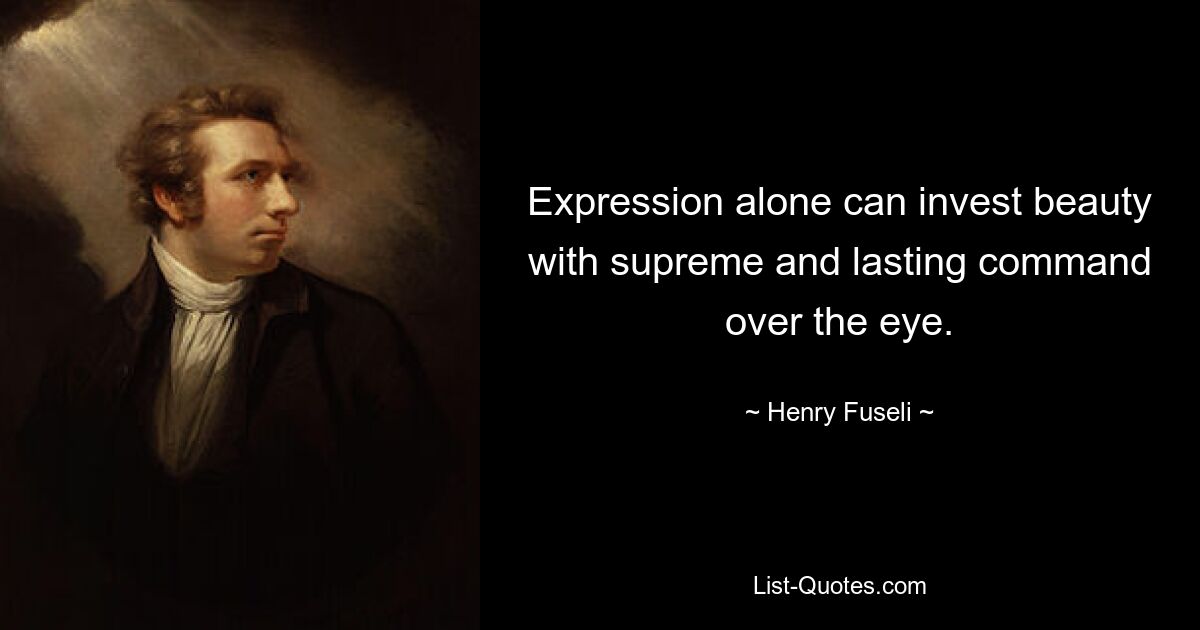 Expression alone can invest beauty with supreme and lasting command over the eye. — © Henry Fuseli