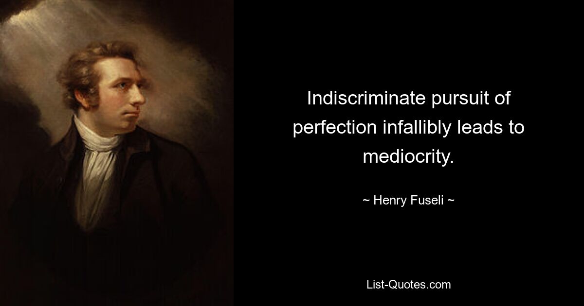 Indiscriminate pursuit of perfection infallibly leads to mediocrity. — © Henry Fuseli