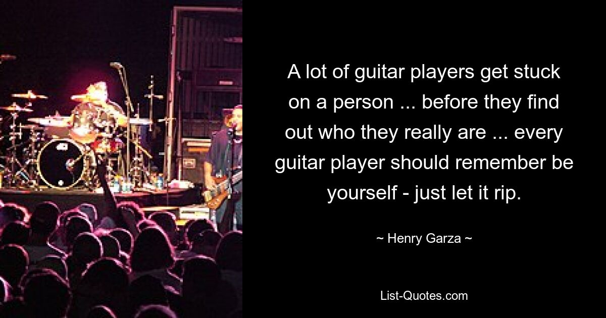 A lot of guitar players get stuck on a person ... before they find out who they really are ... every guitar player should remember be yourself - just let it rip. — © Henry Garza