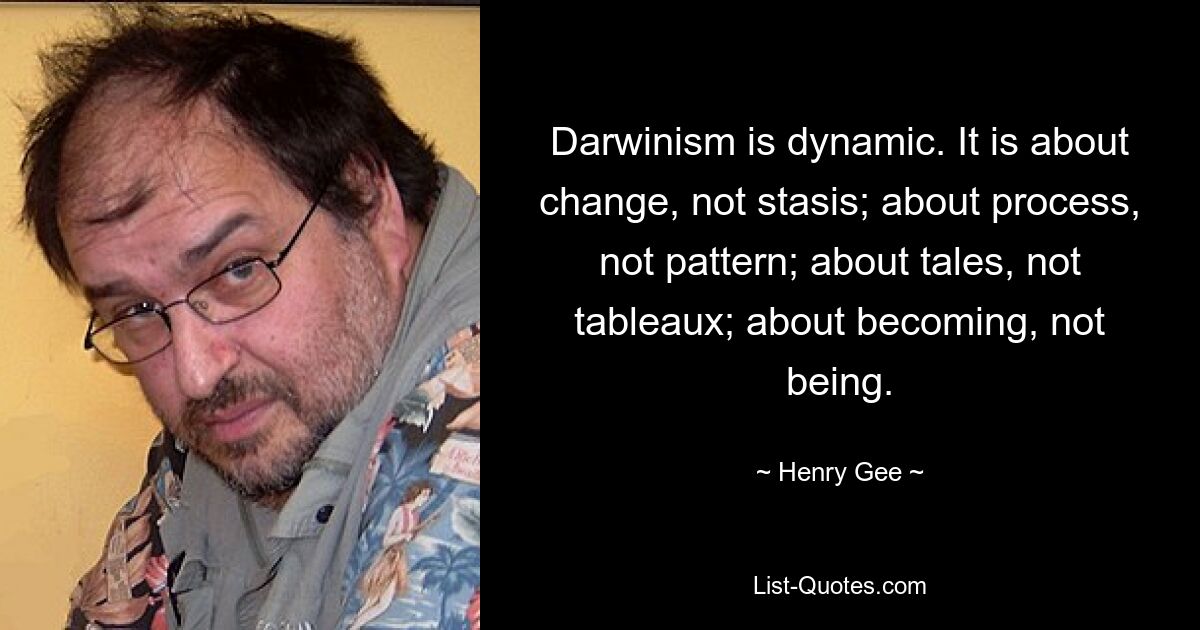 Darwinism is dynamic. It is about change, not stasis; about process, not pattern; about tales, not tableaux; about becoming, not being. — © Henry Gee