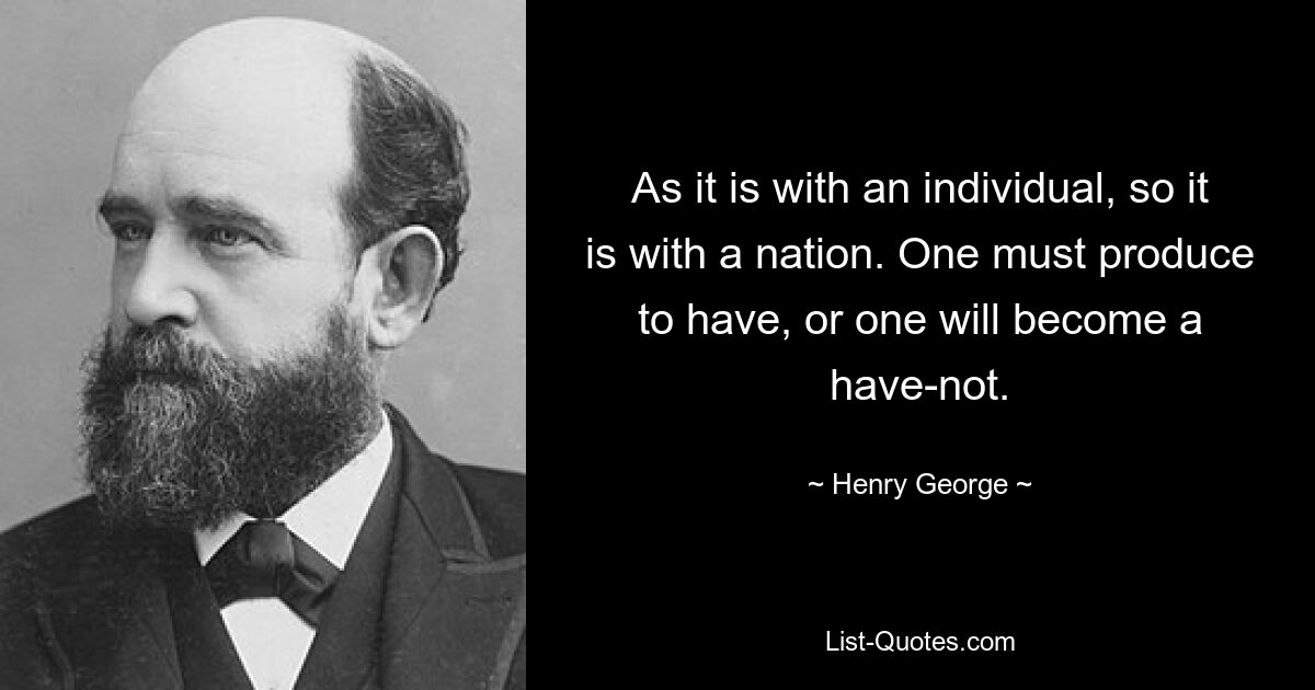 As it is with an individual, so it is with a nation. One must produce to have, or one will become a have-not. — © Henry George