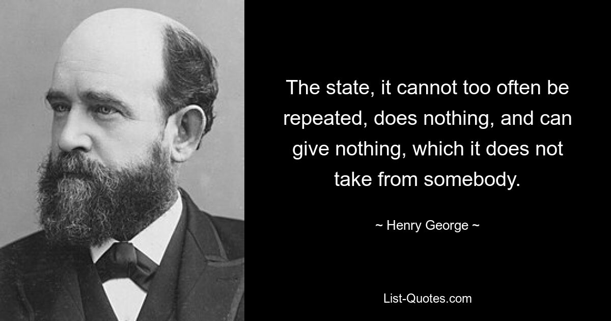 The state, it cannot too often be repeated, does nothing, and can give nothing, which it does not take from somebody. — © Henry George