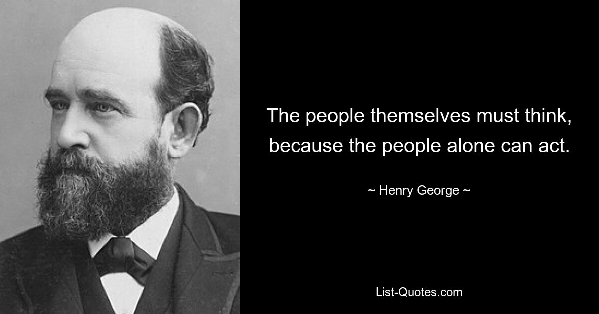 The people themselves must think, because the people alone can act. — © Henry George