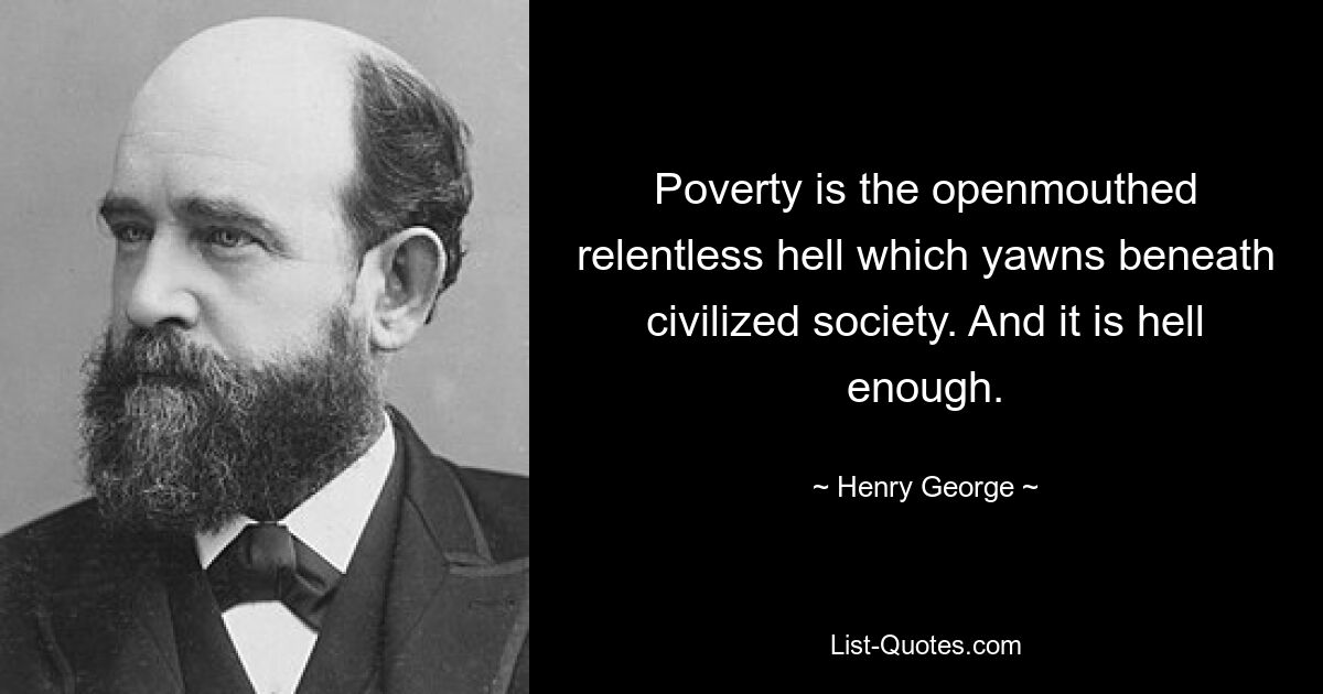 Poverty is the openmouthed relentless hell which yawns beneath civilized society. And it is hell enough. — © Henry George