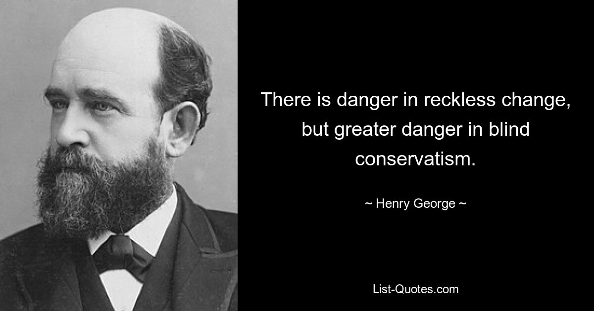 There is danger in reckless change, but greater danger in blind conservatism. — © Henry George