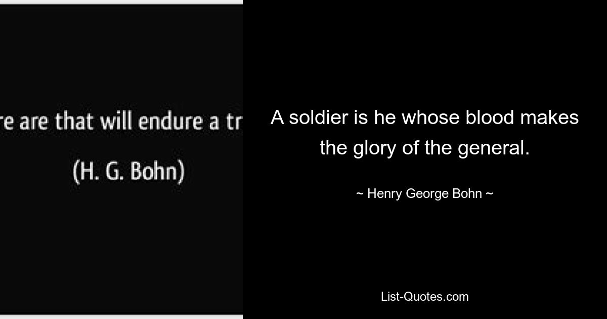 A soldier is he whose blood makes the glory of the general. — © Henry George Bohn