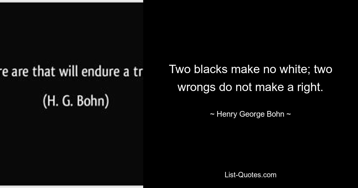 Two blacks make no white; two wrongs do not make a right. — © Henry George Bohn