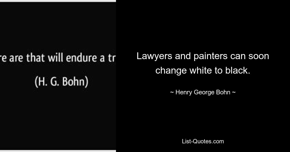 Lawyers and painters can soon change white to black. — © Henry George Bohn